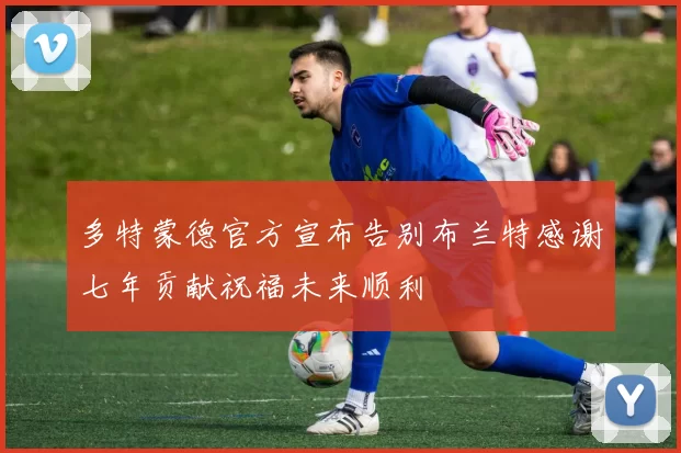 多特蒙德官方宣布告别布兰特感谢七年贡献祝福未来顺利