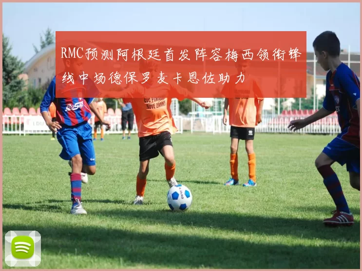RMC预测阿根廷首发阵容梅西领衔锋线中场德保罗麦卡恩佐助力