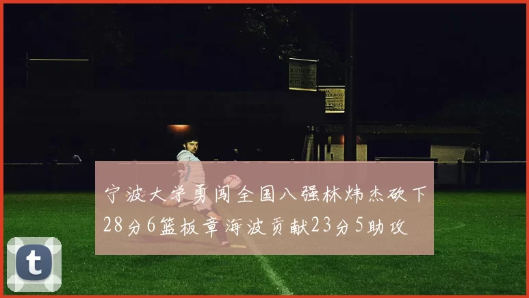 宁波大学勇闯全国八强林炜杰砍下28分6篮板章海波贡献23分5助攻