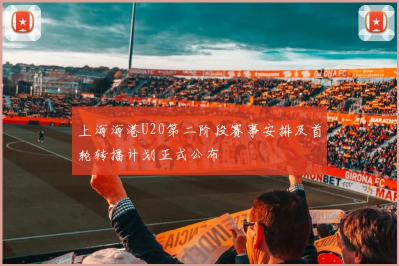 上海海港U20第二阶段赛事安排及首轮转播计划正式公布