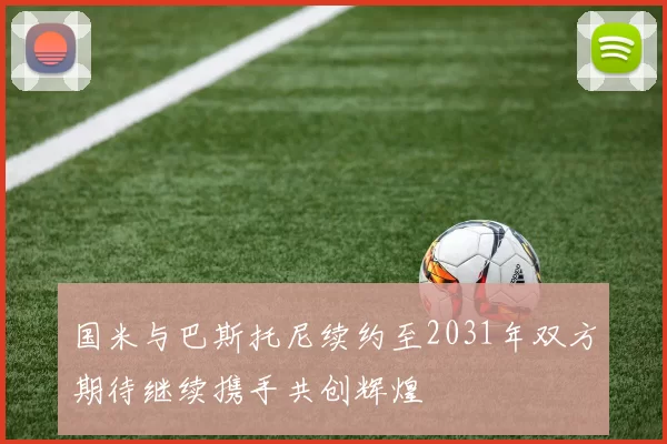 国米与巴斯托尼续约至2031年双方期待继续携手共创辉煌