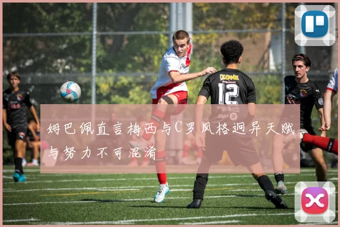 姆巴佩直言梅西与C罗风格迥异天赋与努力不可混淆