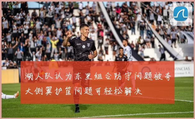 湖人队认为东里组合防守问题被夸大侧翼护筐问题可轻松解决