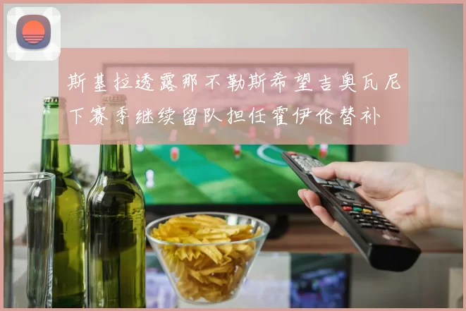 斯基拉透露那不勒斯希望吉奥瓦尼下赛季继续留队担任霍伊伦替补
