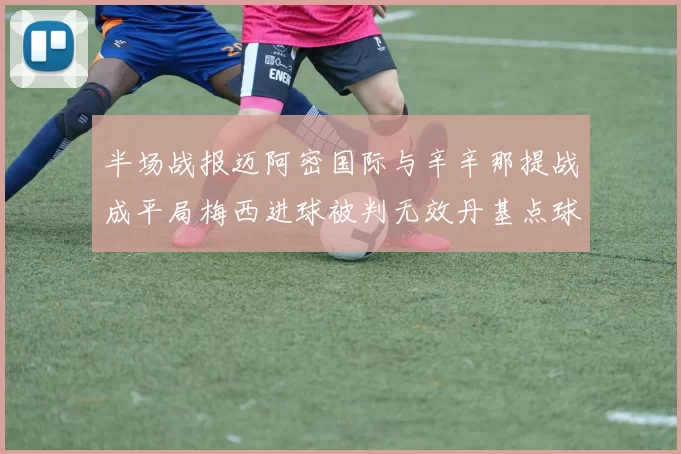 半场战报迈阿密国际与辛辛那提战成平局梅西进球被判无效丹基点球扳平比分
