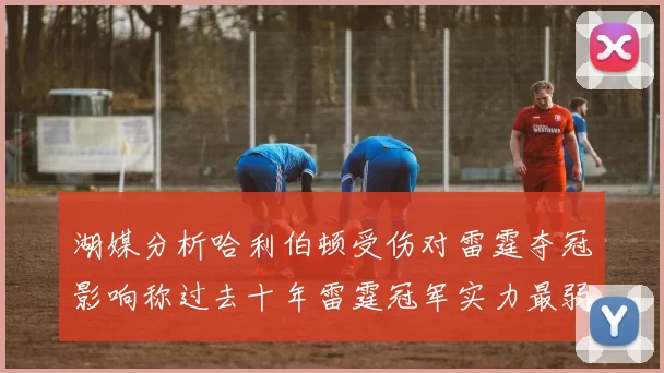 湖媒分析哈利伯顿受伤对雷霆夺冠影响称过去十年雷霆冠军实力最弱