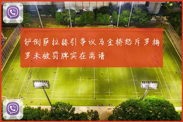 铲倒萨拉赫引争议马金桥怒斥罗梅罗未被罚牌实在离谱