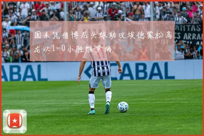国米凭借博尼头球助攻埃德蒙松乌龙以1-0小胜维罗纳