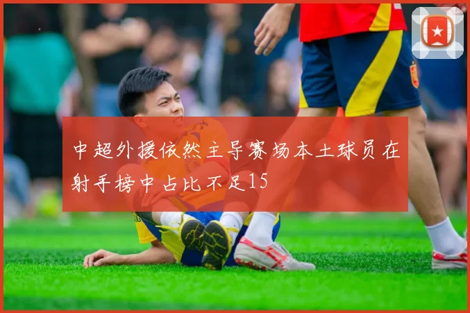中超外援依然主导赛场本土球员在射手榜中占比不足15