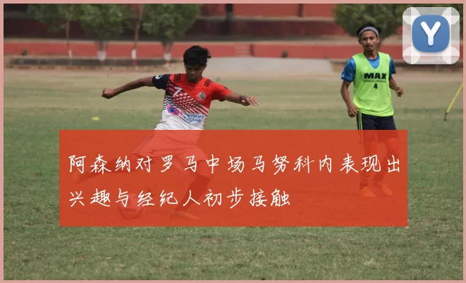 阿森纳对罗马中场马努科内表现出兴趣与经纪人初步接触