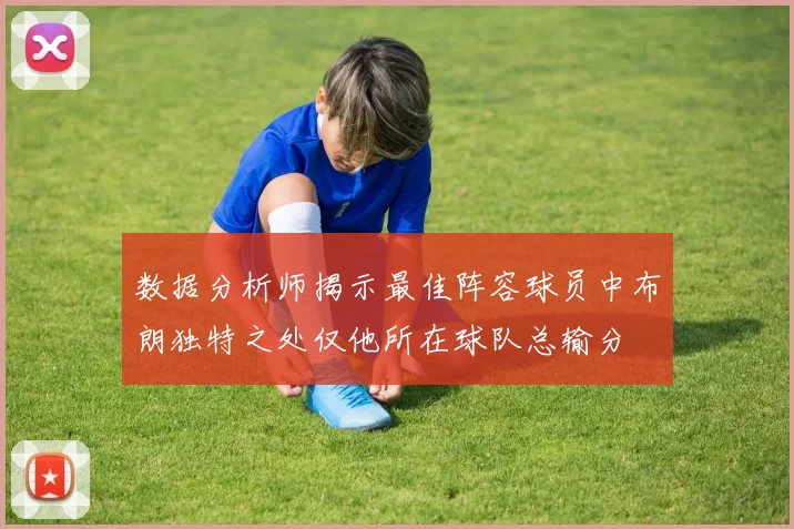 数据分析师揭示最佳阵容球员中布朗独特之处仅他所在球队总输分