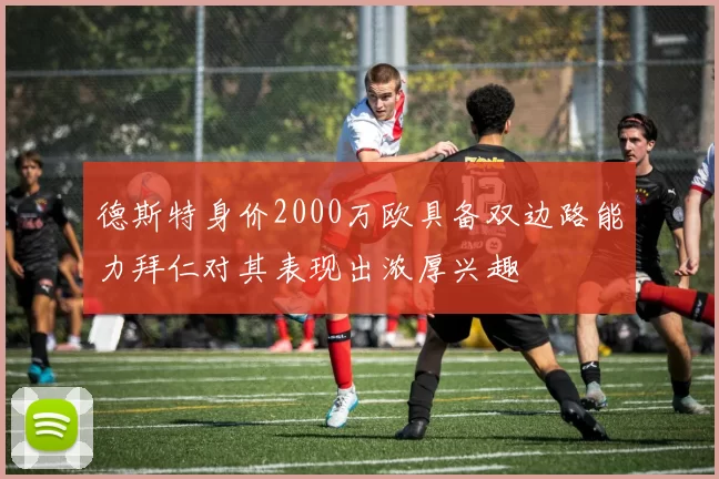 德斯特身价2000万欧具备双边路能力拜仁对其表现出浓厚兴趣