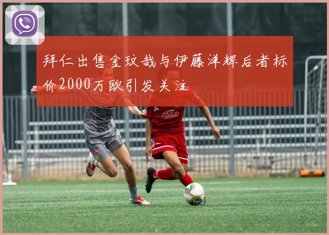 拜仁出售金玟哉与伊藤洋辉后者标价2000万欧引发关注