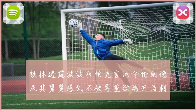 铁林透露波波和帕克言论令伦纳德及其舅舅感到不被尊重欲离开马刺