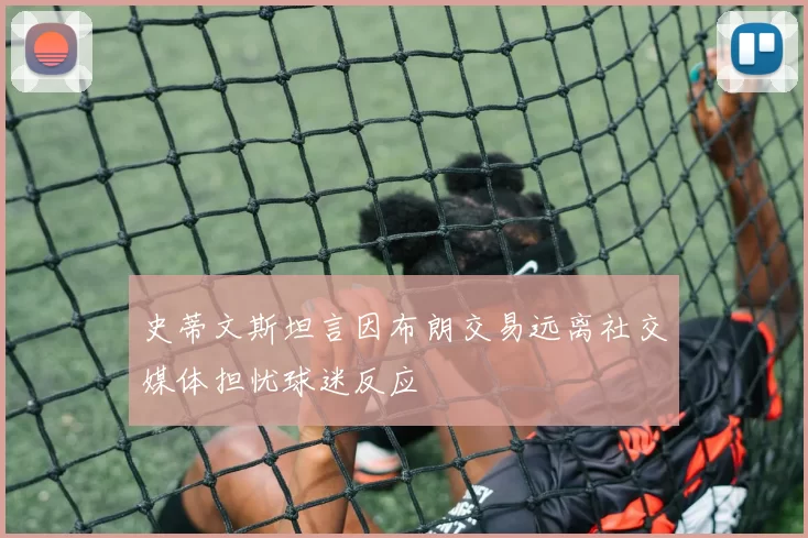 史蒂文斯坦言因布朗交易远离社交媒体担忧球迷反应
