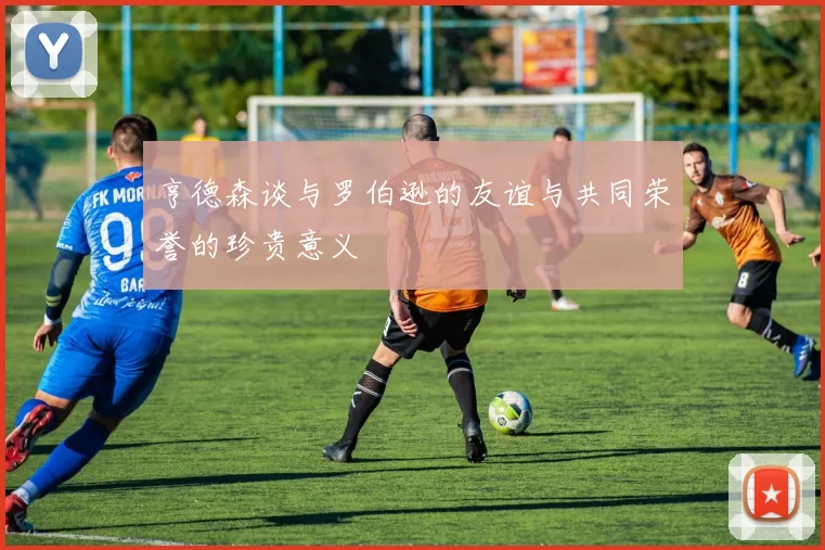 亨德森谈与罗伯逊的友谊与共同荣誉的珍贵意义