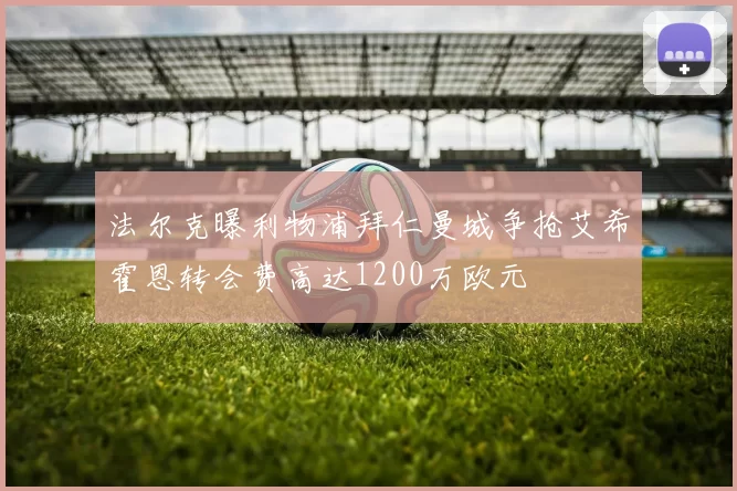 法尔克曝利物浦拜仁曼城争抢艾希霍恩转会费高达1200万欧元